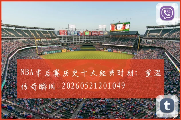 NBA季后赛历史十大经典时刻:重温传奇瞬间_20260521201049