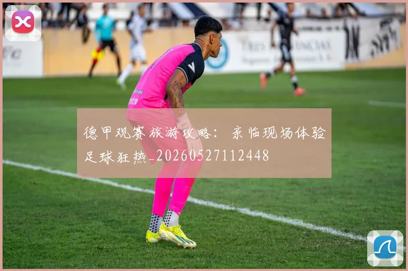 德甲观赛旅游攻略：亲临现场体验足球狂热_20260527112448
