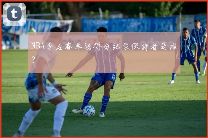 NBA季后赛单场得分纪录保持者是谁?
