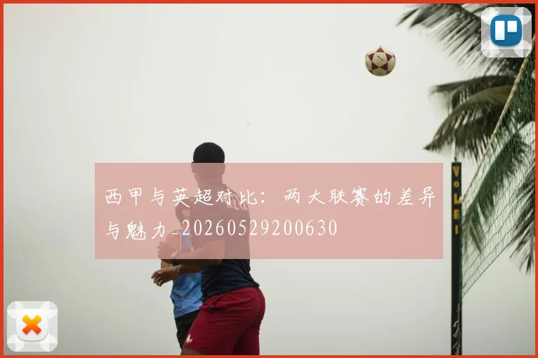 西甲与英超对比:两大联赛的差异与魅力_20260529200630