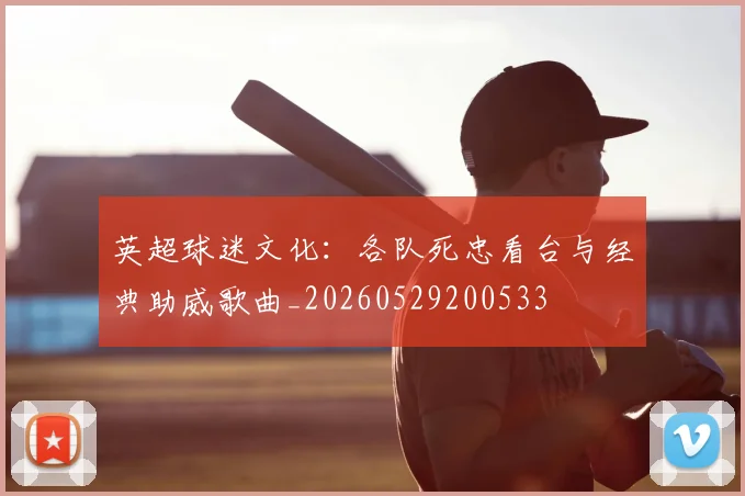 英超球迷文化：各队死忠看台与经典助威歌曲_20260529200533