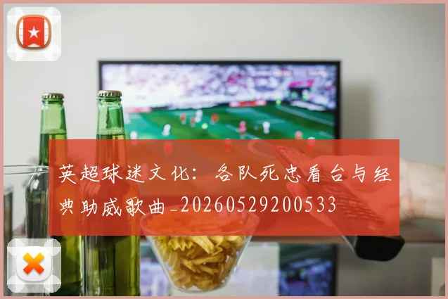 英超球迷文化：各队死忠看台与经典助威歌曲_20260529200533