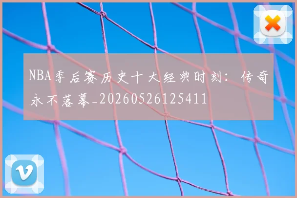 NBA季后赛历史十大经典时刻:传奇永不落幕_20260526125411