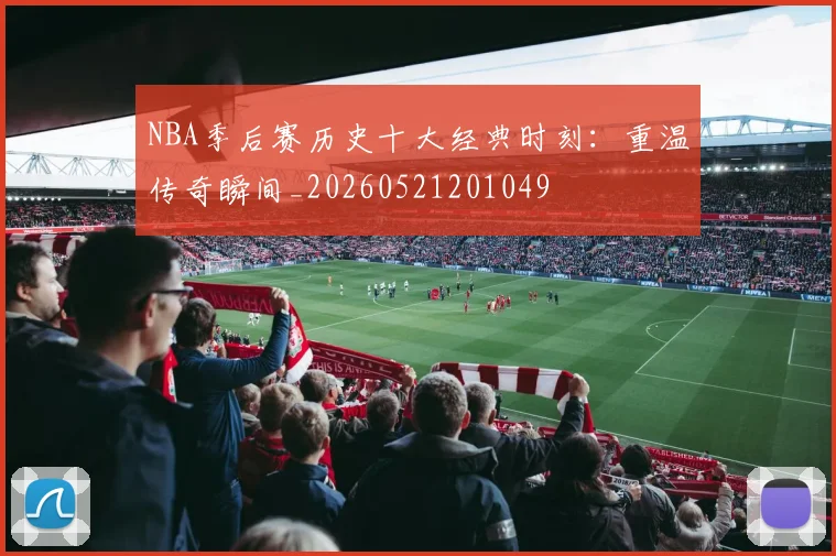 NBA季后赛历史十大经典时刻:重温传奇瞬间_20260521201049