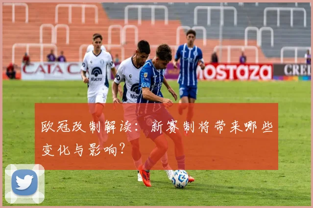 欧冠改制解读：新赛制将带来哪些变化与影响？