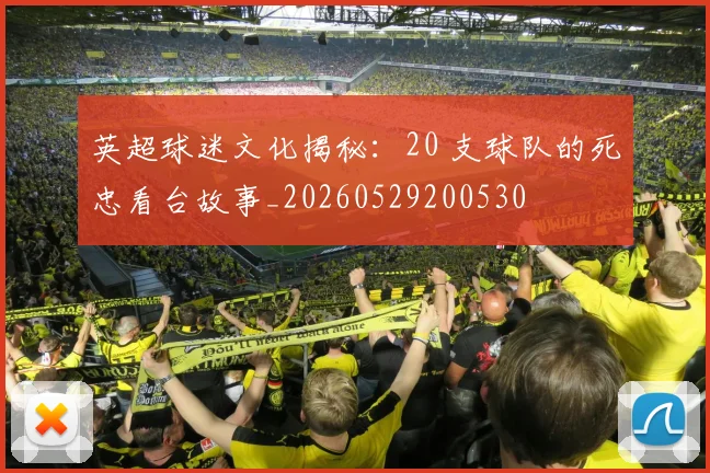 英超球迷文化揭秘：20 支球队的死忠看台故事_20260529200530