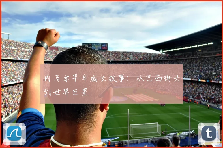 内马尔早年成长故事:从巴西街头到世界巨星