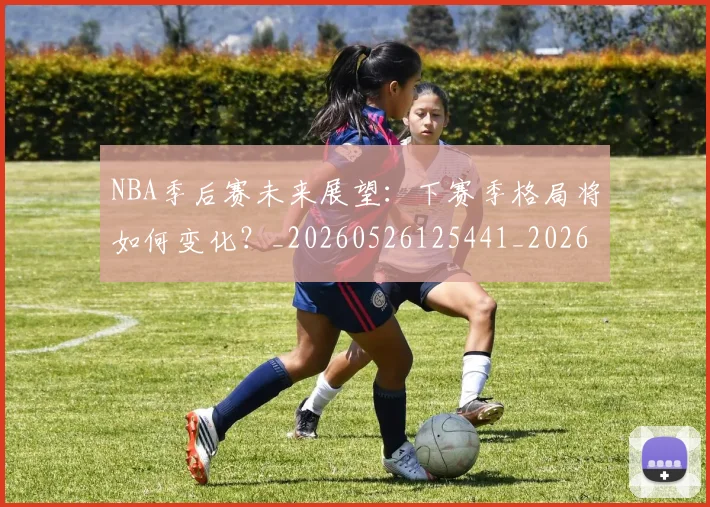 NBA季后赛未来展望:下赛季格局将如何变化?_20260526125441_20260607160155
