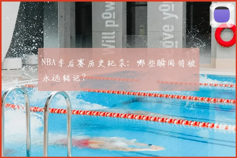 NBA季后赛历史纪录:哪些瞬间将被永远铭记?