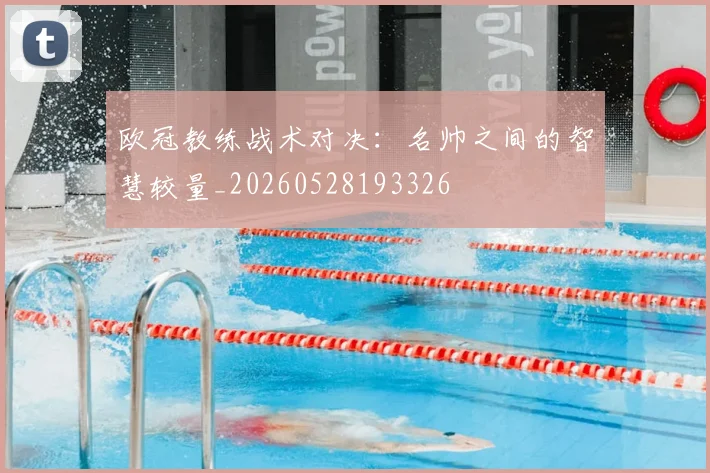 欧冠教练战术对决：名帅之间的智慧较量_20260528193326