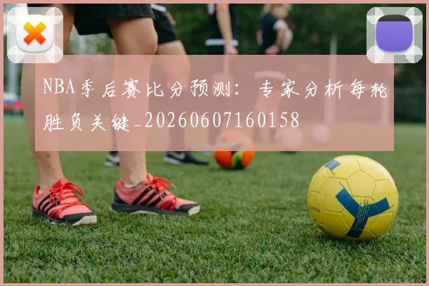 NBA季后赛比分预测:专家分析每轮胜负关键_20260607160158