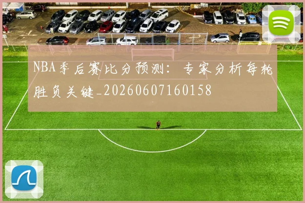 NBA季后赛比分预测:专家分析每轮胜负关键_20260607160158