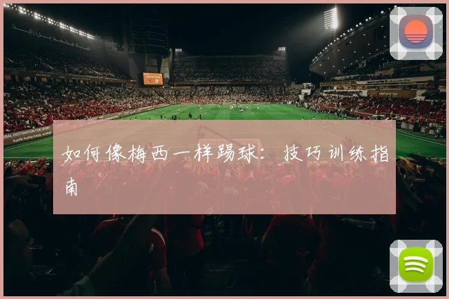 如何像梅西一样踢球:技巧训练指南