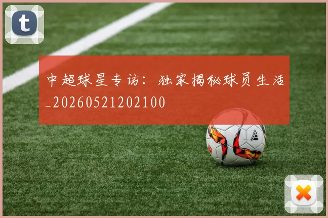中超球星专访:独家揭秘球员生活_20260521202100